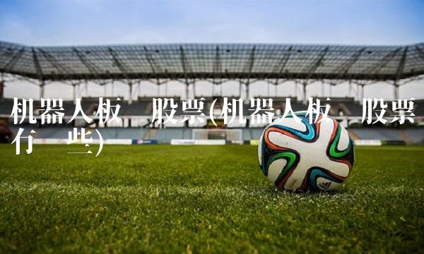 机器人板块股票(机器人板块股票有哪些)
