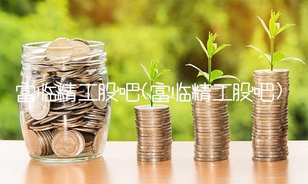 富临精工股吧(富临精工股吧)