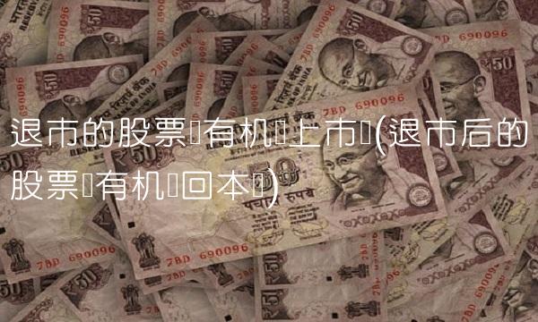 退市的股票还有机会上市吗(退市后的股票还有机会回本吗)