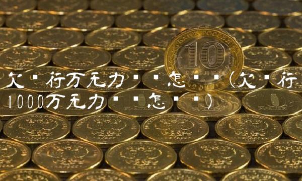欠银行万无力偿还怎么办(欠银行1000万无力偿还怎么办)