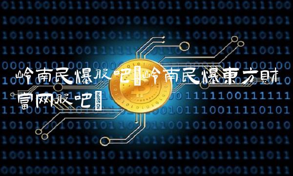 岭南民爆股吧(岭南民爆东方财富网股吧)