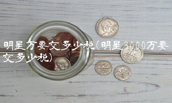 明星万要交多少税(明星3000万要交多少税)