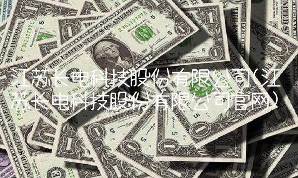 江苏长电科技股份有限公司(江苏长电科技股份有限公司官网)