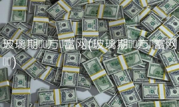 玻璃期货东方财富网(玻璃期货东方财富网论坛)