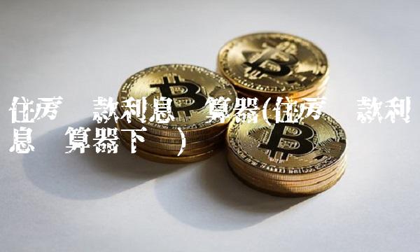住房**利息计算器(住房**利息计算器下载)