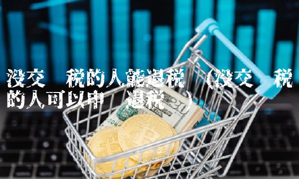 没交过税的人能退税吗(没交过税的人可以申请退税吗)