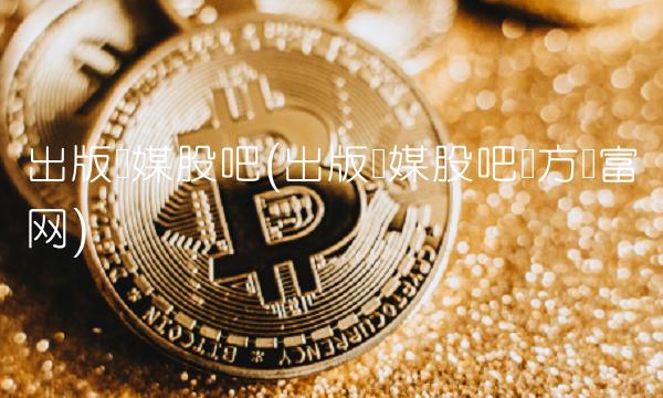出版传媒股吧(出版传媒股吧东方财富网)