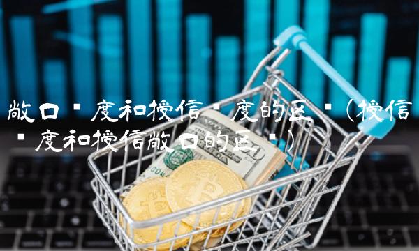 敞口额度和授信额度的区别(授信额度和授信敞口的区别)
