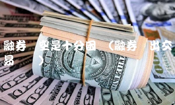 融券卖空是**困难(融券卖出交易规则)