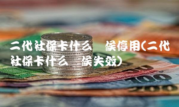二代社保卡什么时候停用(二代社保卡什么时候失效)