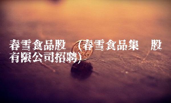 春雪食品股吧(春雪食品集团股份有限公司招聘)