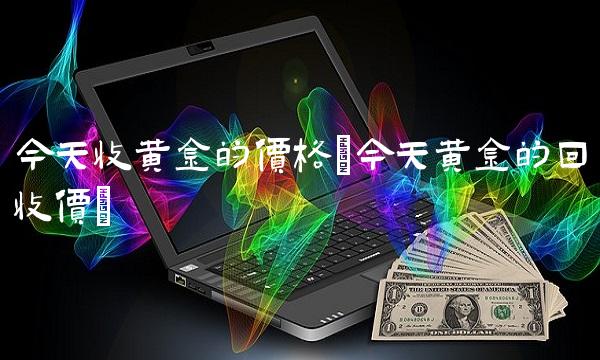 今天收黄金的价格(今天黄金的回收价)