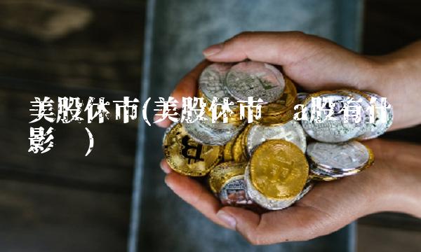美股休市(美股休市对a股有什么影响)