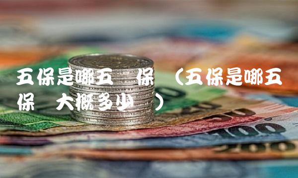 五保是哪五种保险(五保是哪五种保险大概多少钱)