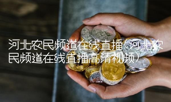 河北农民频道在线(河北农民频道在线高清视频)