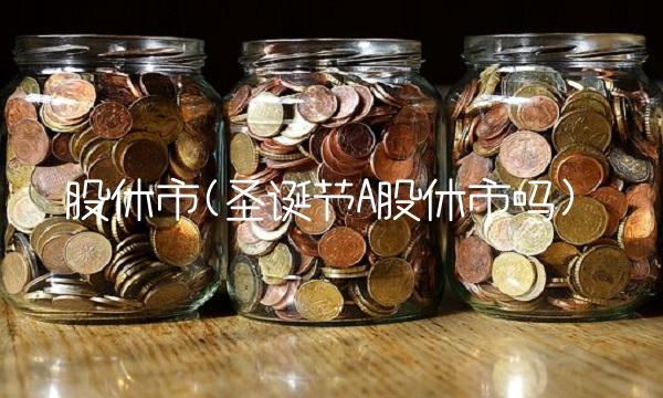 股休市(圣诞节A股休市吗)