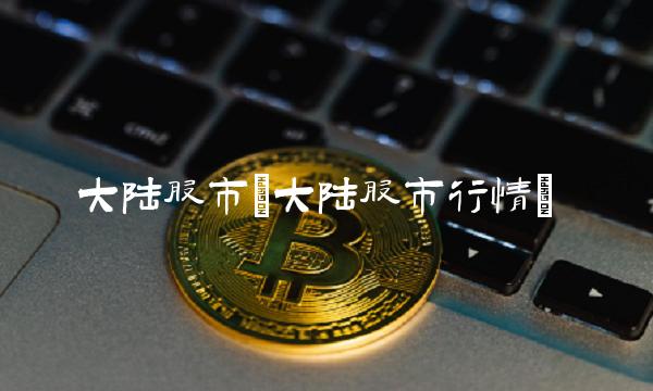 大陆股市(大陆股市行情)