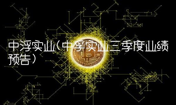 中浮实业(中孚实业三季度业绩预告)