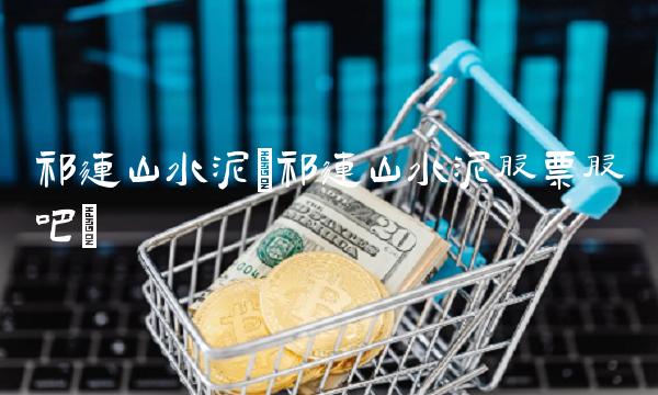 祁连山水泥(祁连山水泥股票股吧)