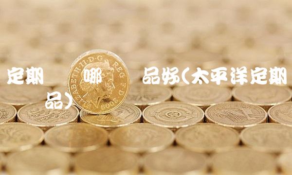 定期寿险哪个产品好(太平洋定期寿险产品)