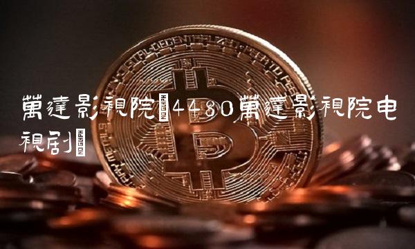 万达影视院(4480万达影视院电视剧)