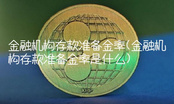 金融机构存款准备金率(金融机构存款准备金率是什么)