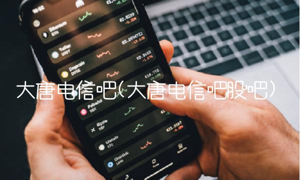 大唐电信吧(大唐电信吧股吧)