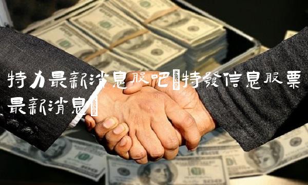 特力**消息股吧(特发信息股票**消息)