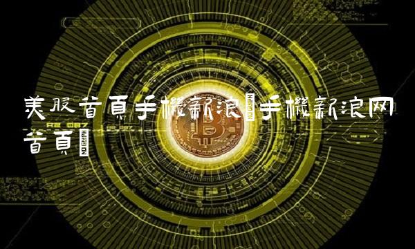 美股首页手机新浪(手机新浪网首页)