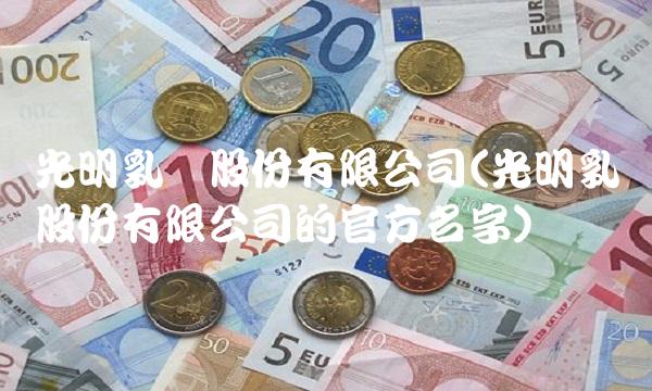 光明乳业股份有限公司(光明乳业股份有限公司的官方名字)