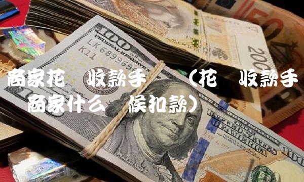 商家花呗收款手续费(花呗收款手续费商家什么时候扣款)