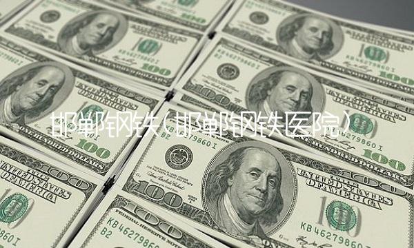 邯郸钢铁(邯郸钢铁医院)