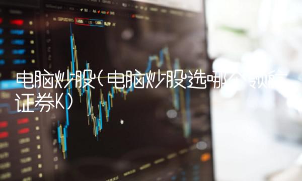 电脑炒股(电脑炒股选哪个**证券K)