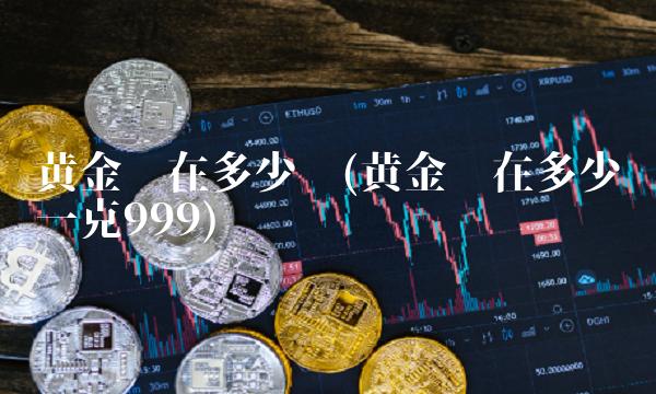 黄金现在多少钱(黄金现在多少钱一克999)