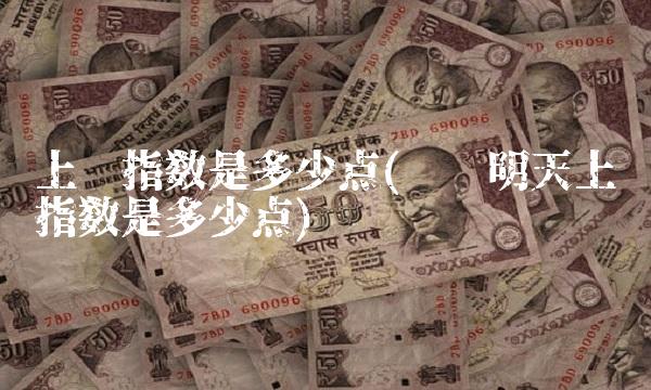 上证指数是多少点(预测明天上证指数是多少点)