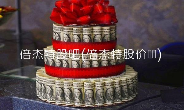 倍杰特股吧(倍杰特股价预测)