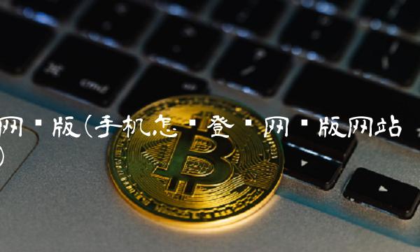 网页版(手机怎么登录网页版网站)