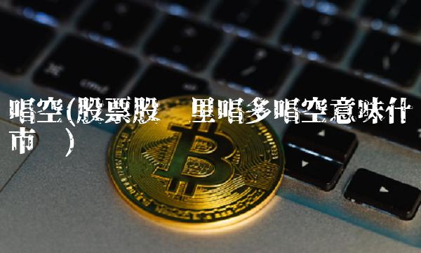 唱空(股票股吧里唱多唱空意味什么市值)