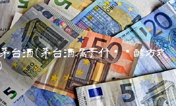 茅台酒(茅台酒属于什么发酵方式)