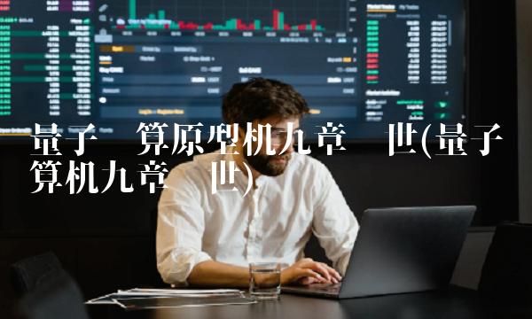 量子计算原型机九章问世(量子计算机九章问世)