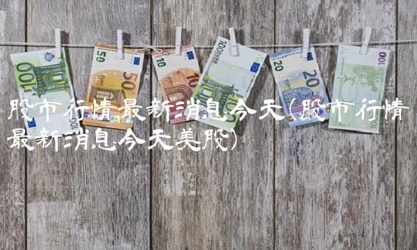 股市行情**消息今天(股市行情**消息今天美股)
