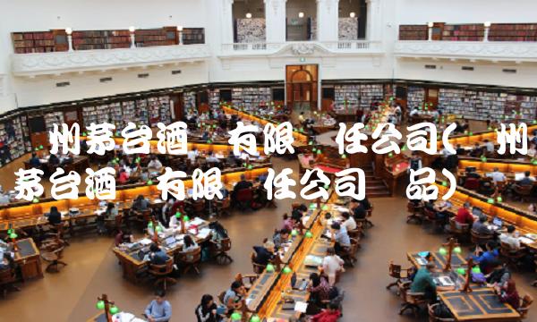 贵州茅台酒厂有限责任公司(贵州茅台酒厂有限责任公司产品)