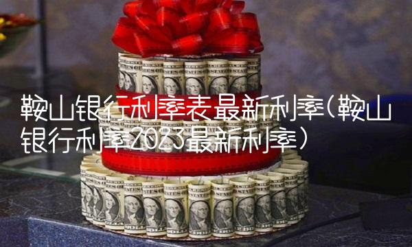 鞍山银行利率表**利率(鞍山银行利率2023**利率)