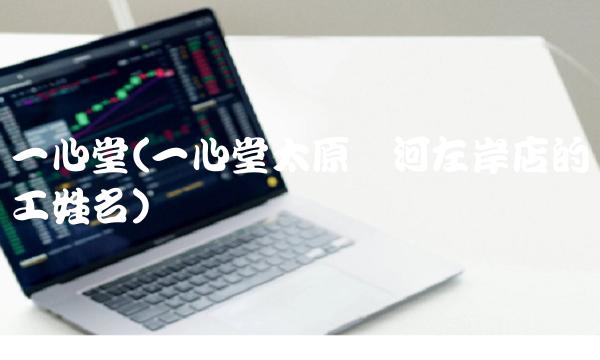 一心堂(一心堂太原滨河左岸店的员工姓名)