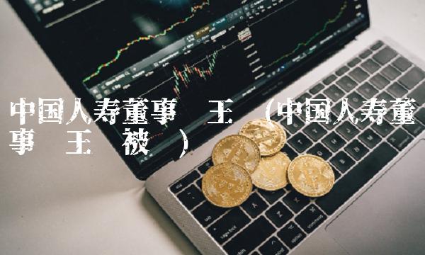 **人寿董事长王滨(**人寿董事长王滨被查)