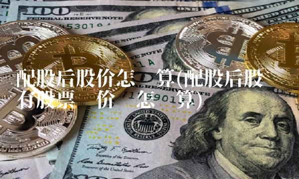 配股后股价怎么算(配股后股东拥有股票总价值怎么算)