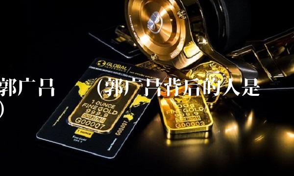 郭广昌简历(郭广昌背后的人是谁)