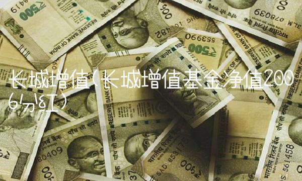 长城增值(长城增值基金净值2006分红)