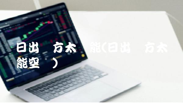 日出东方太阳能(日出东方太阳能空调)