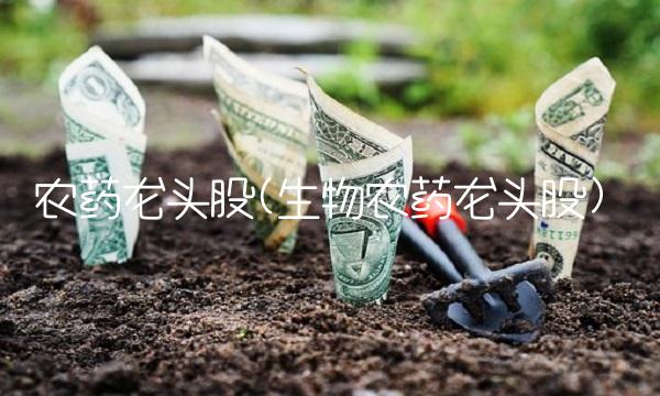 农药龙头股(生物农药龙头股)